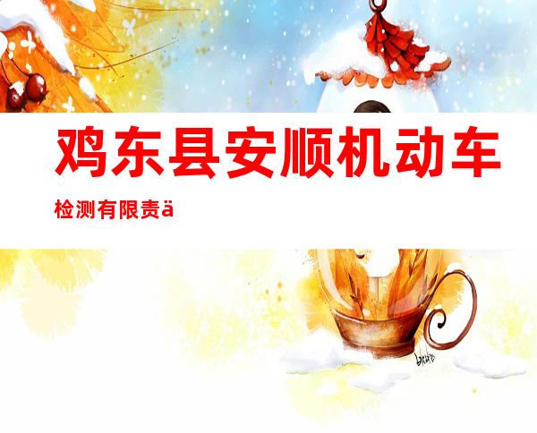 鸡东县安顺机动车检测有限责任公司